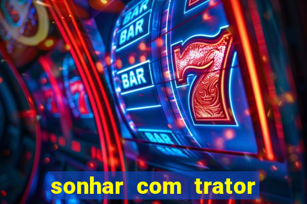 sonhar com trator que bicho jogar